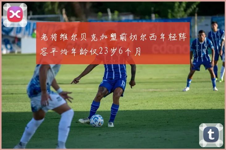 老将维尔贝克加盟前切尔西年轻阵容平均年龄仅23岁6个月