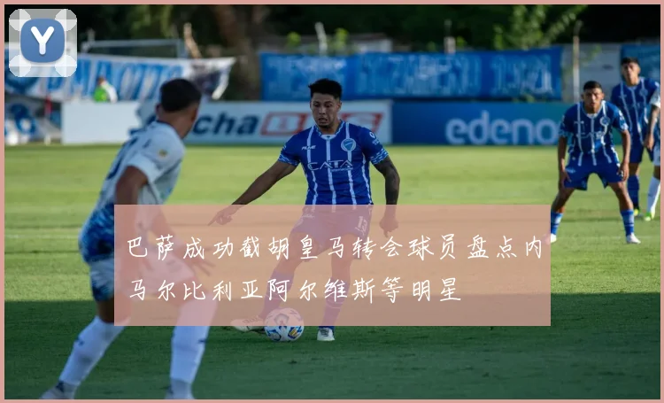 巴萨成功截胡皇马转会球员盘点内马尔比利亚阿尔维斯等明星