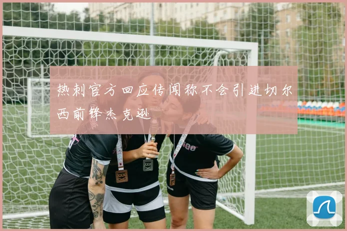 热刺官方回应传闻称不会引进切尔西前锋杰克逊