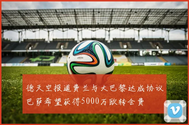 德天空报道费兰与大巴黎达成协议巴萨希望获得5000万欧转会费