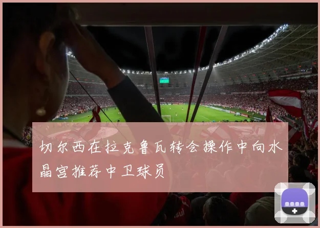 切尔西在拉克鲁瓦转会操作中向水晶宫推荐中卫球员