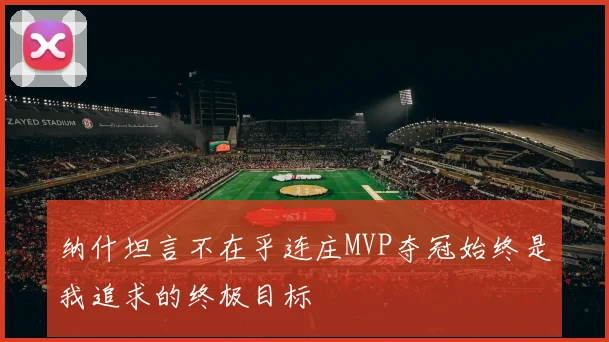 纳什坦言不在乎连庄MVP夺冠始终是我追求的终极目标