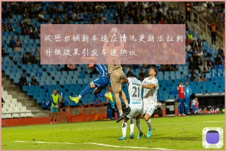 汉密尔顿新车适应情况更新法拉利升级效果引发车迷热议