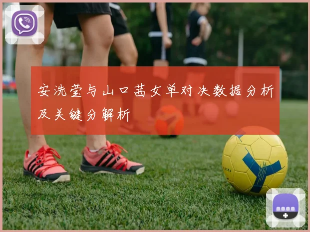 安洗莹与山口茜女单对决数据分析及关键分解析