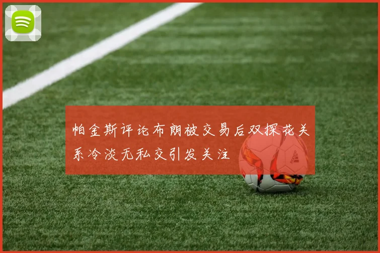 帕金斯评论布朗被交易后双探花关系冷淡无私交引发关注